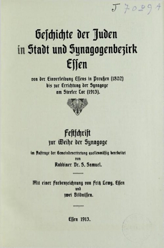 Geschichte der Juden in Stadt und Synogogenbezirk Essen in Preussen, 1802, bis zur Errichtung der Synagoge am Steeler Tor, 1913 : Festschrift zur weihe der Synagoge im Auftrage der Gemeindevertretung quellenmässig bearbeitet